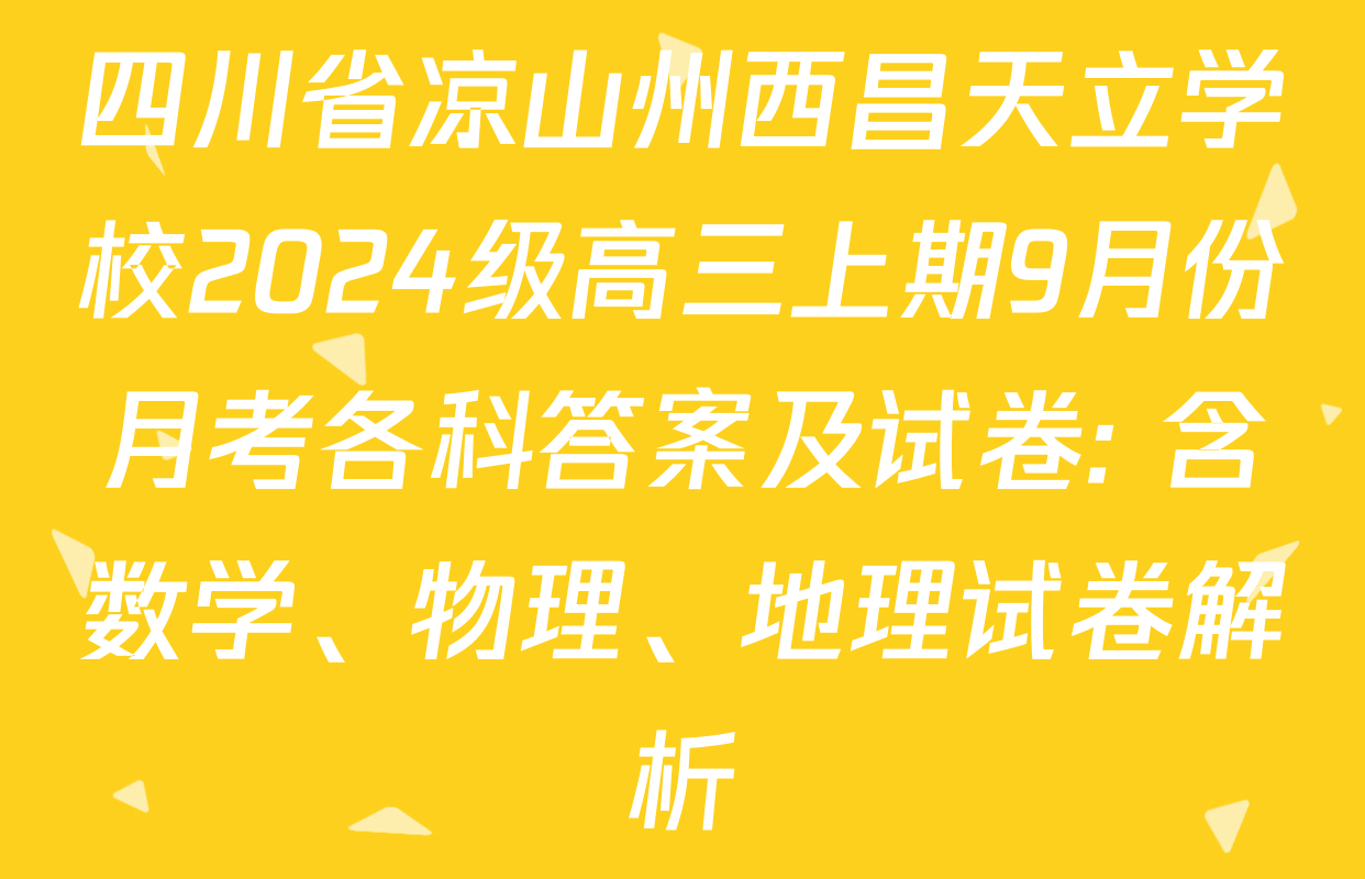 四川省凉山州西昌天立学校2024级高三上期9月份月考各科答案及试卷: 含数学、物理、地理试卷解析