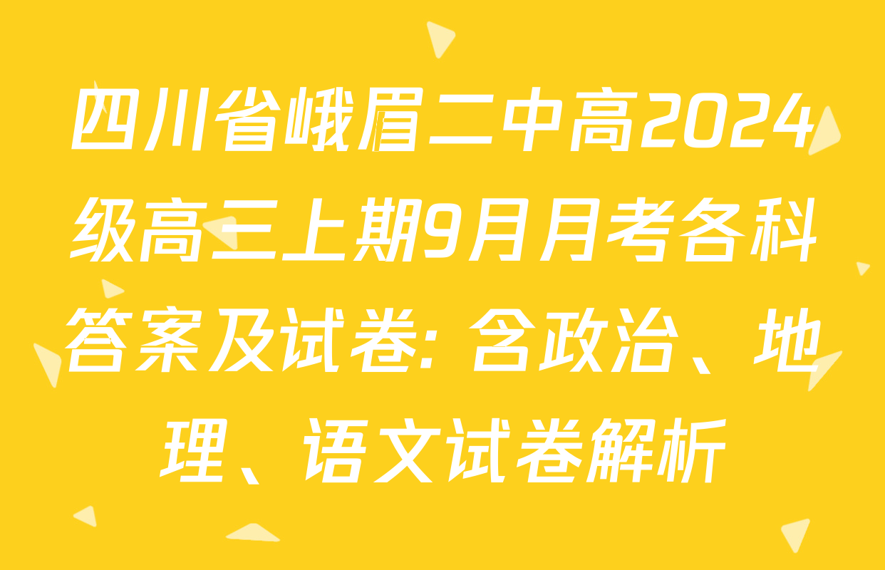 四川省峨眉二中高2024级高三上期9月月考各科答案及试卷: 含政治、地理、语文试卷解析