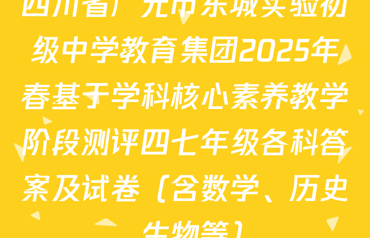四川省广元市东城实验初级中学教育集团2025年春基于学科核心素养教学阶段测评四七年级各科答案及试卷（含数学、历史、生物等）