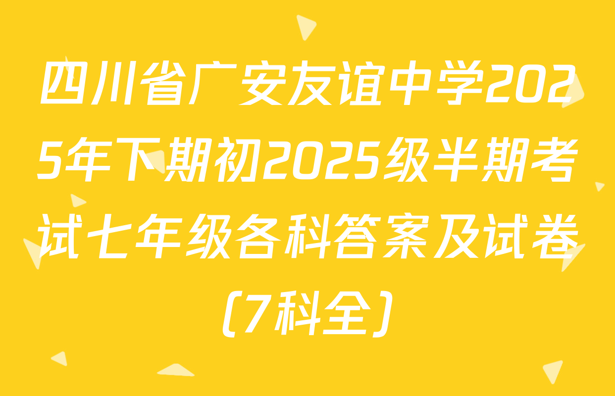 四川省广安友谊中学2025年下期初2025级半期考试七年级各科答案及试卷（7科全）