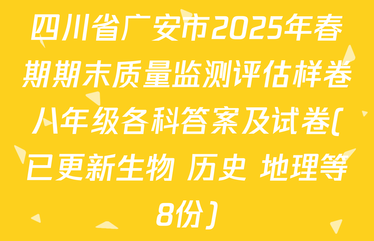 四川省广安市2025年春期期末质量监测评估样卷八年级各科答案及试卷(已更新生物 历史 地理等8份)