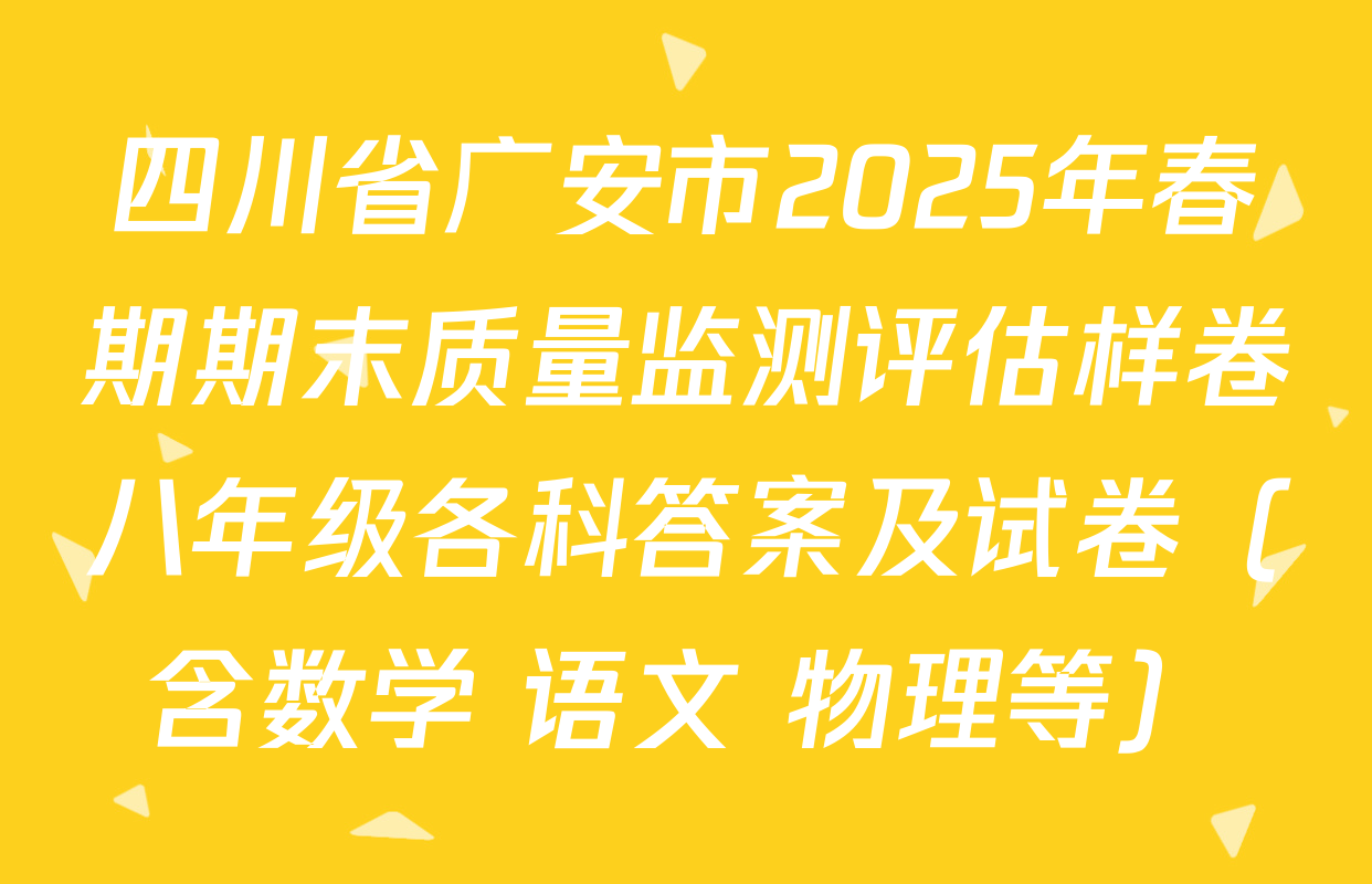 四川省广安市2025年春期期末质量监测评估样卷八年级各科答案及试卷（含数学 语文 物理等）