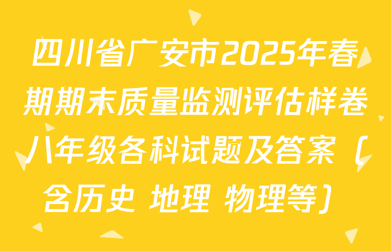 四川省广安市2025年春期期末质量监测评估样卷八年级各科试题及答案（含历史 地理 物理等）