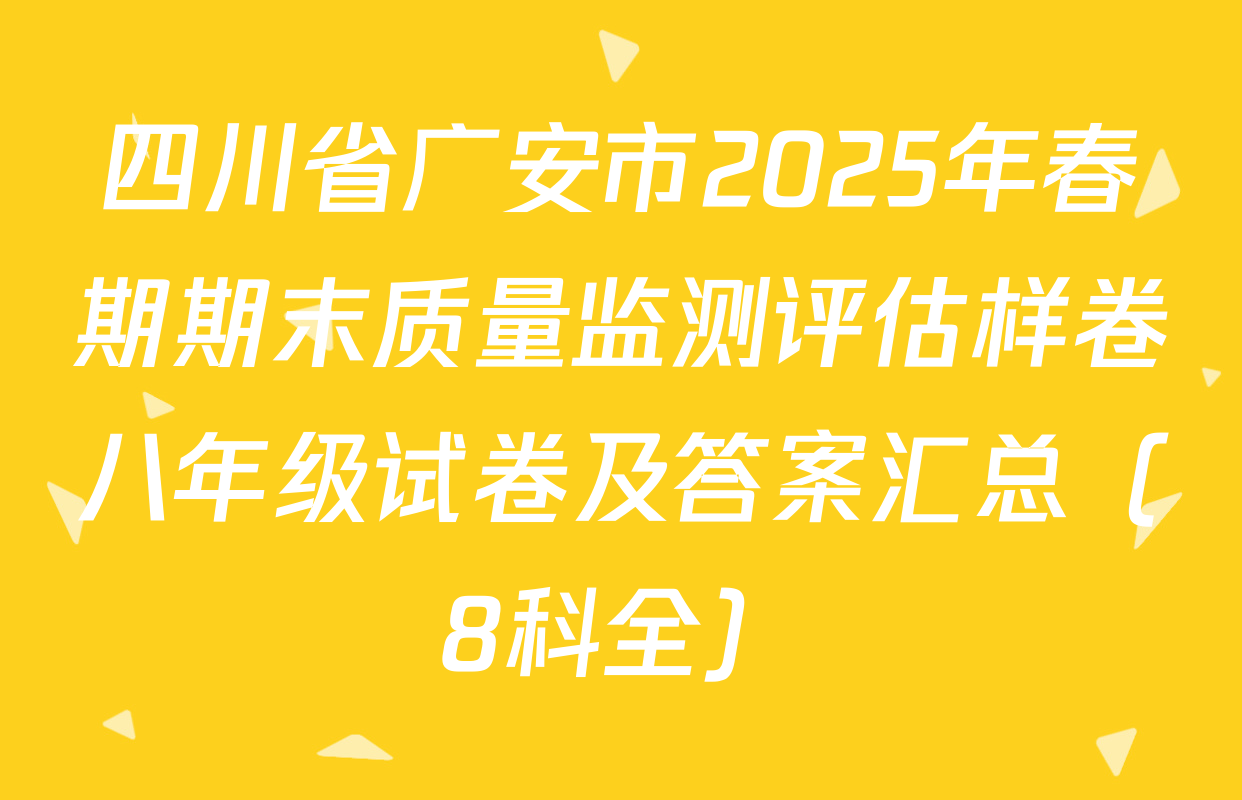 四川省广安市2025年春期期末质量监测评估样卷八年级试卷及答案汇总（8科全）