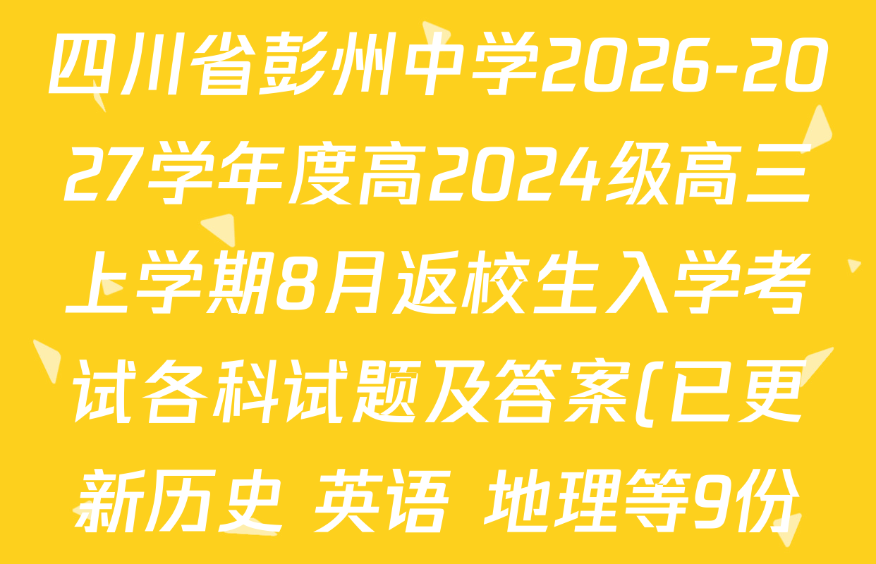 四川省彭州中学2026-2027学年度高2024级高三上学期8月返校生入学考试各科试题及答案(已更新历史 英语 地理等9份) 四川省彭州中学2026-2027学年度高2024级高三上学期8月返校生入学考试各科试题及答案(已更新历史 英语 地理等9份)