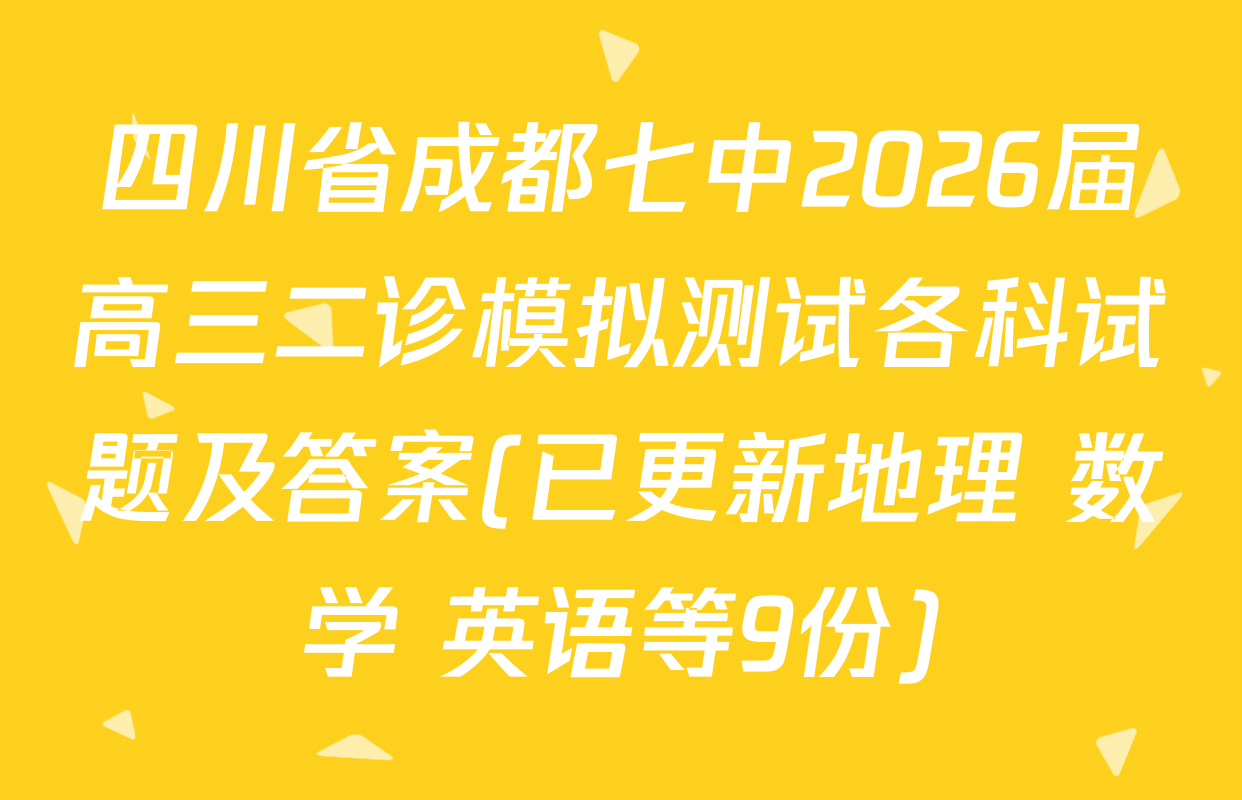 四川省成都七中2026届高三二诊模拟测试各科试题及答案(已更新地理 数学 英语等9份)