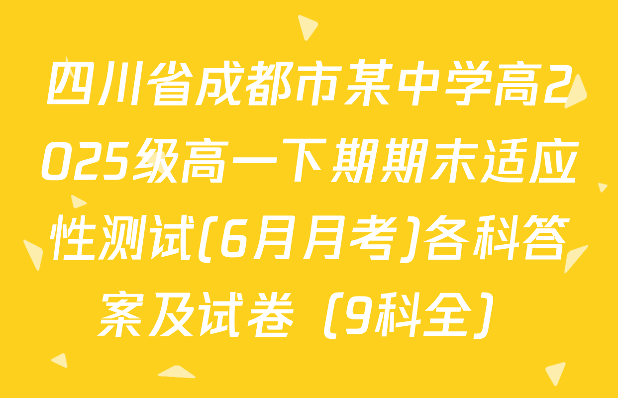 四川省成都市某中学高2025级高一下期期末适应性测试(6月月考)各科答案及试卷（9科全）