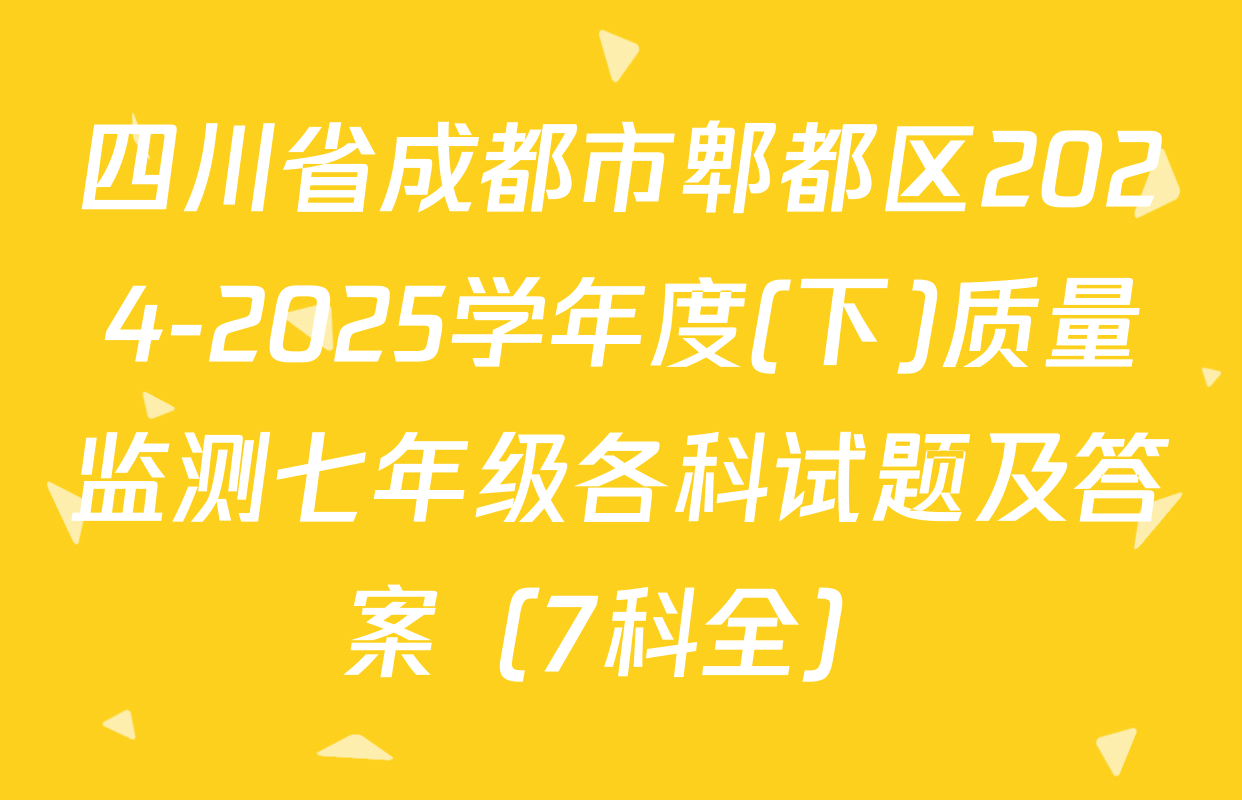 四川省成都市郫都区2024-2025学年度(下)质量监测七年级各科试题及答案（7科全）