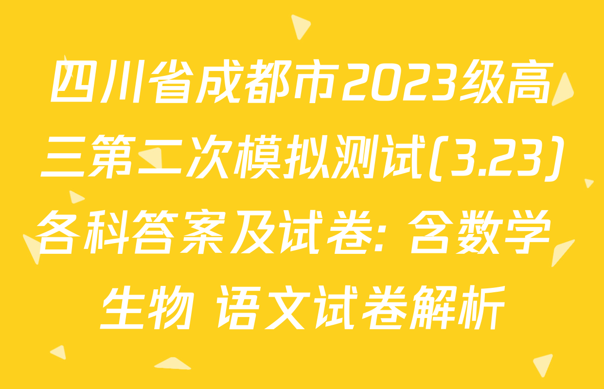 四川省成都市2023级高三第二次模拟测试(3.23)各科答案及试卷: 含数学 生物 语文试卷解析