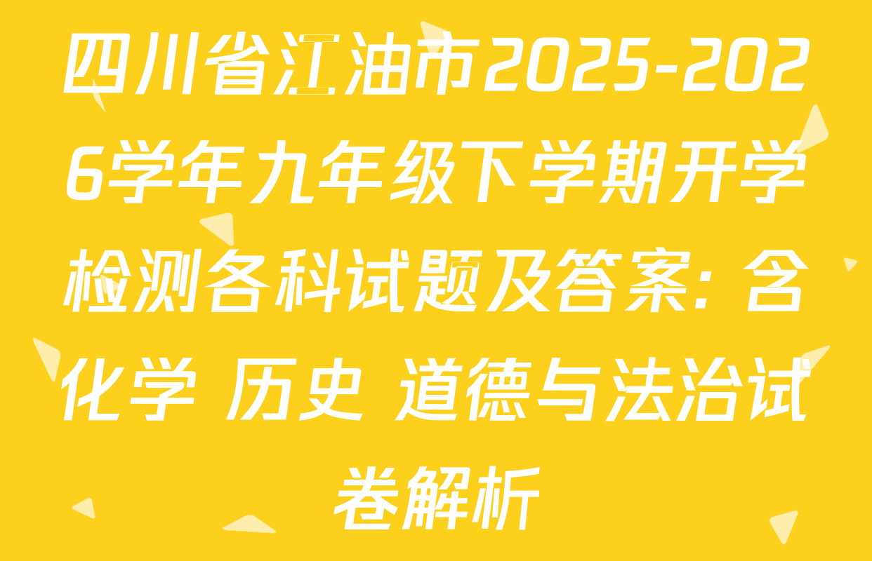 四川省江油市2025-2026学年九年级下学期开学检测各科试题及答案: 含化学 历史 道德与法治试卷解析