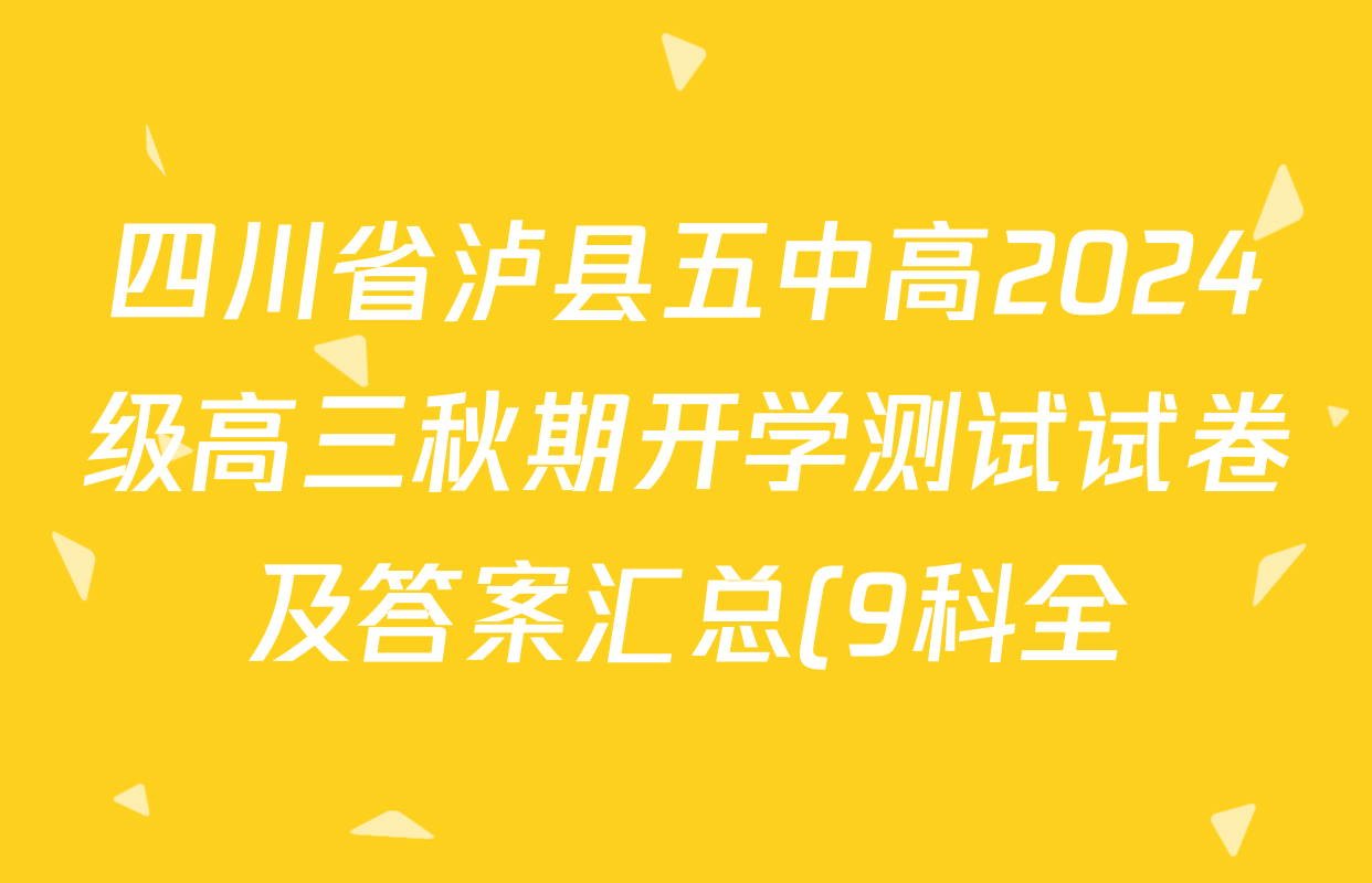 四川省泸县五中高2024级高三秋期开学测试试卷及答案汇总(9科全) 四川省泸县五中高2024级高三秋期开学测试试卷及答案汇总(9科全)
