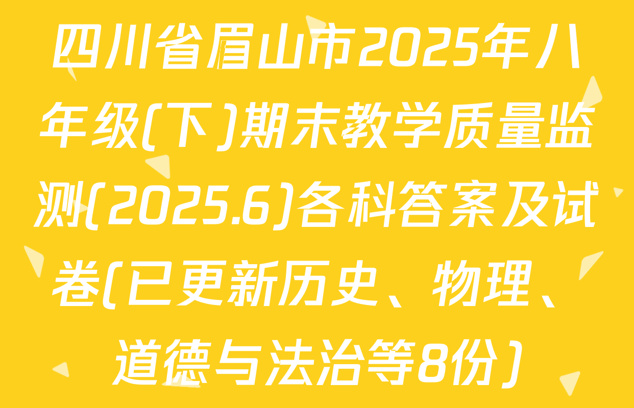 四川省眉山市2025年八年级(下)期末教学质量监测(2025.6)各科答案及试卷(已更新历史、物理、道德与法治等8份)