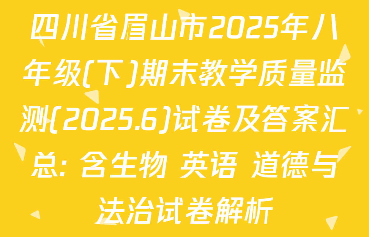 四川省眉山市2025年八年级(下)期末教学质量监测(2025.6)试卷及答案汇总: 含生物 英语 道德与法治试卷解析