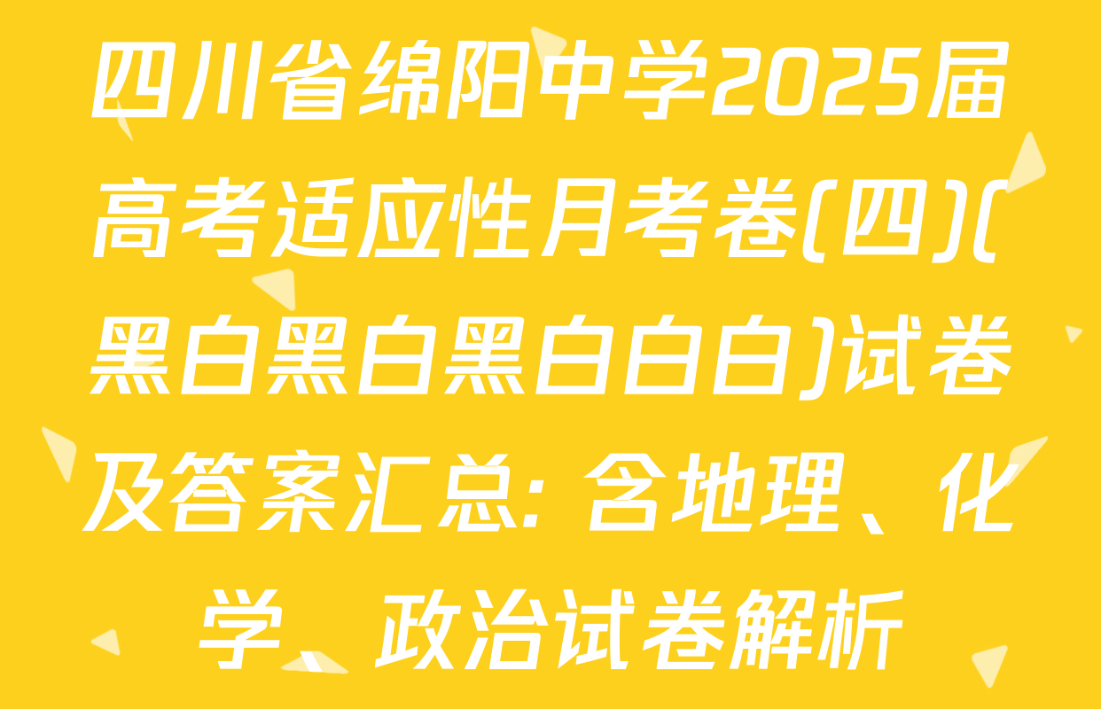 四川省绵阳中学2025届高考适应性月考卷(四)(黑白黑白黑白白白)试卷及答案汇总: 含地理、化学、政治试卷解析