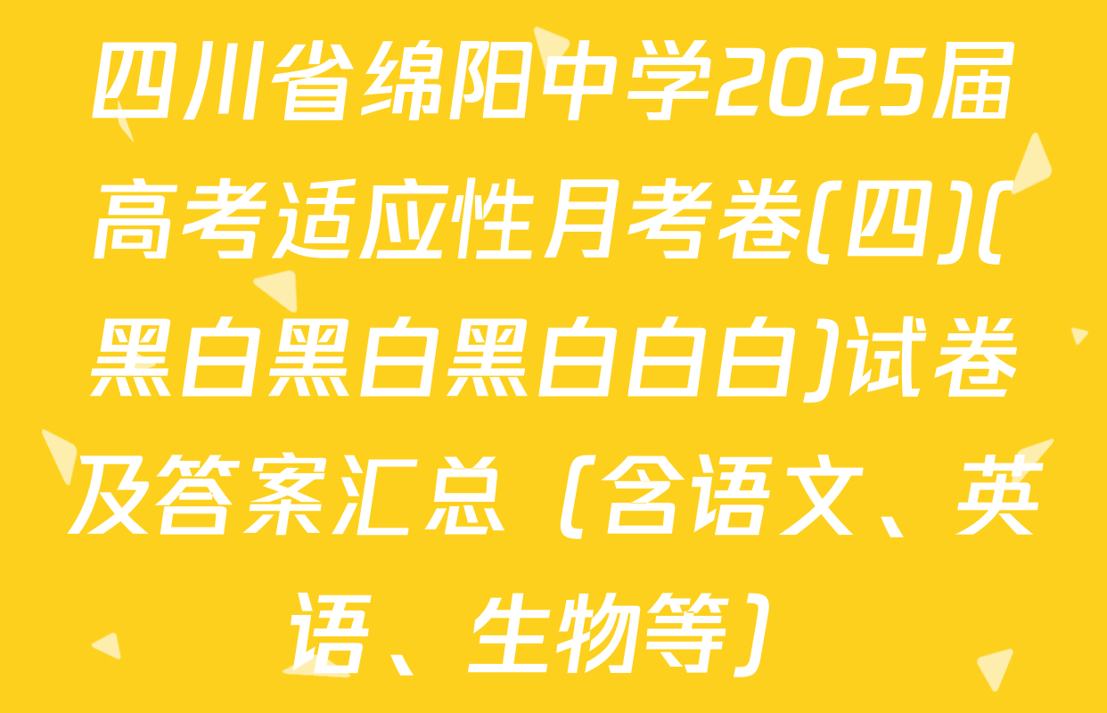 四川省绵阳中学2025届高考适应性月考卷(四)(黑白黑白黑白白白)试卷及答案汇总（含语文、英语、生物等）