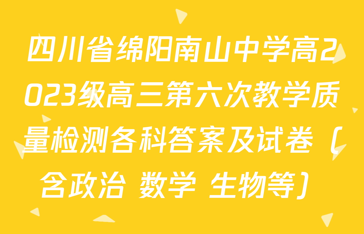 四川省绵阳南山中学高2023级高三第六次教学质量检测各科答案及试卷（含政治 数学 生物等）