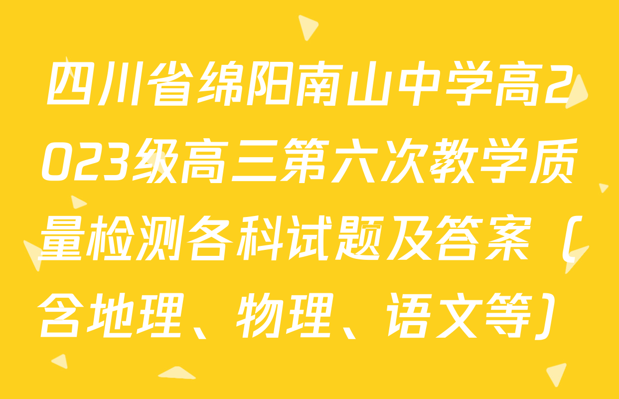 四川省绵阳南山中学高2023级高三第六次教学质量检测各科试题及答案（含地理、物理、语文等）