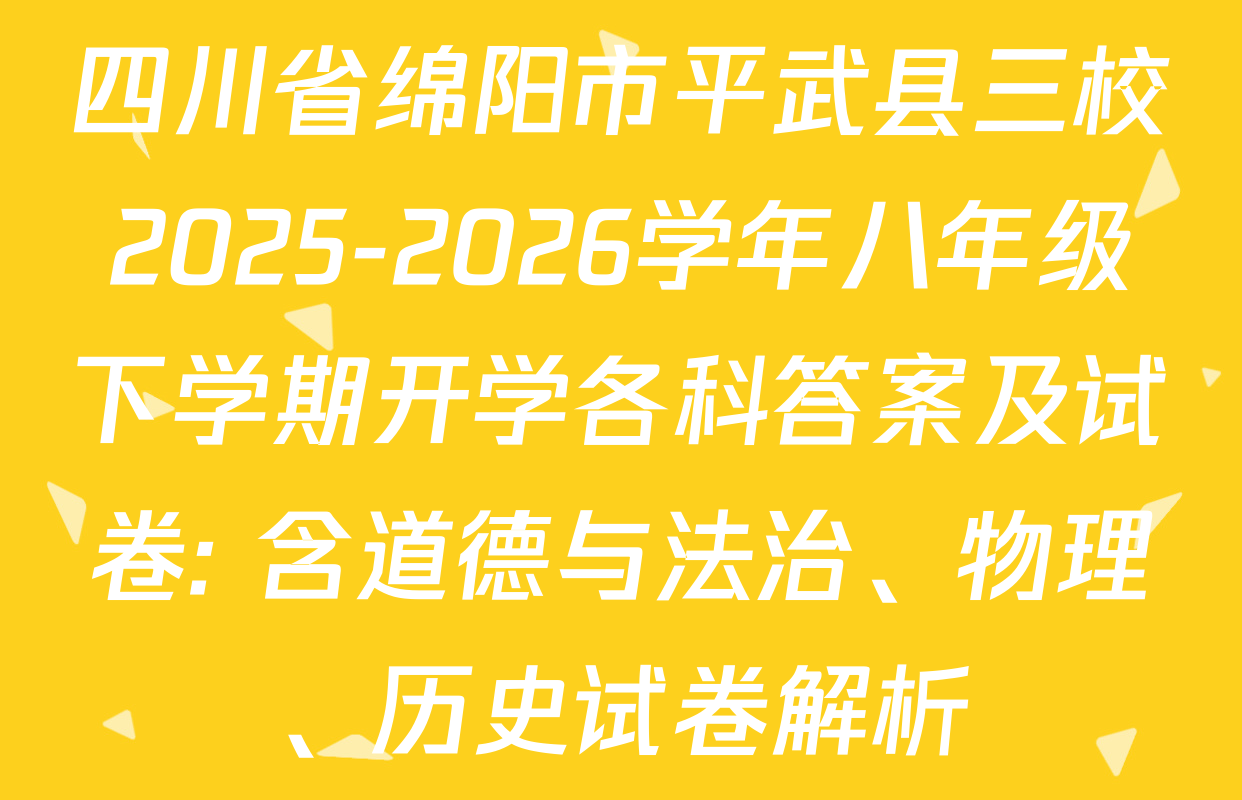四川省绵阳市平武县三校2025-2026学年八年级下学期开学各科答案及试卷: 含道德与法治、物理、历史试卷解析