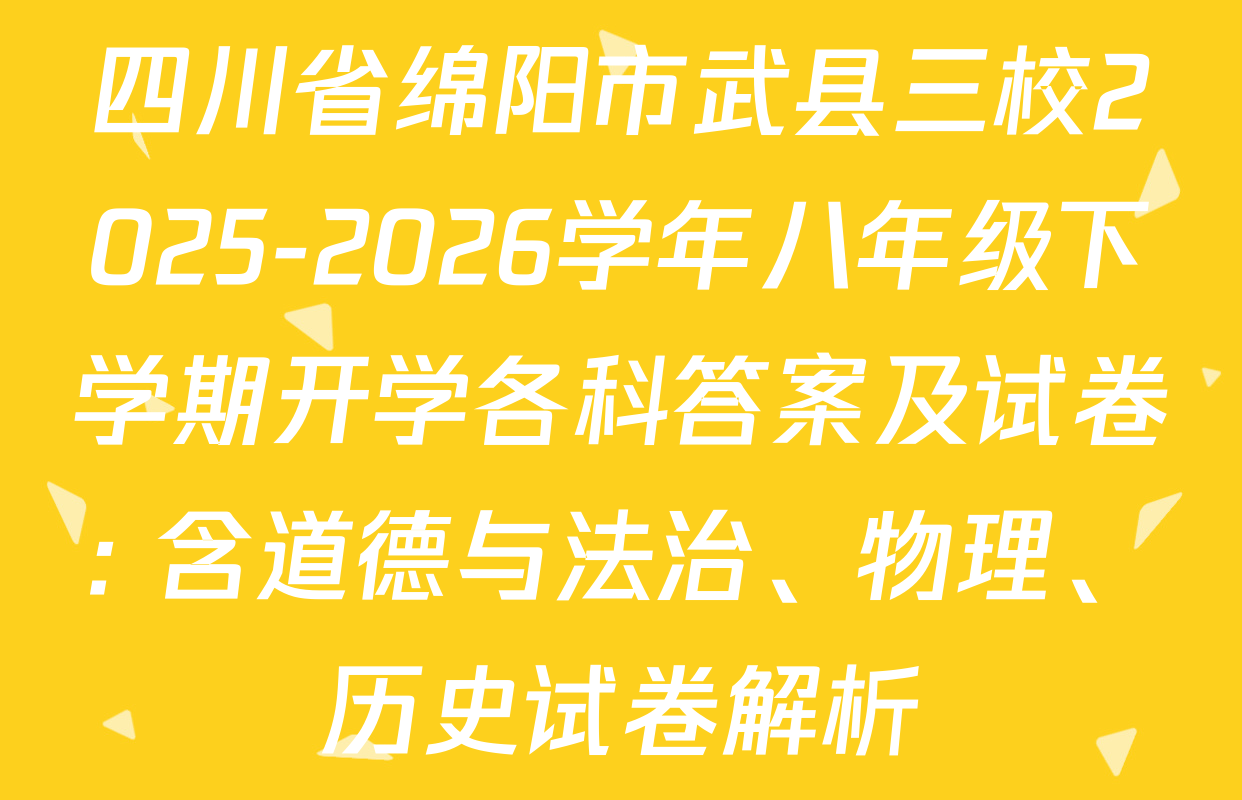 四川省绵阳市武县三校2025-2026学年八年级下学期开学各科答案及试卷: 含道德与法治、物理、历史试卷解析