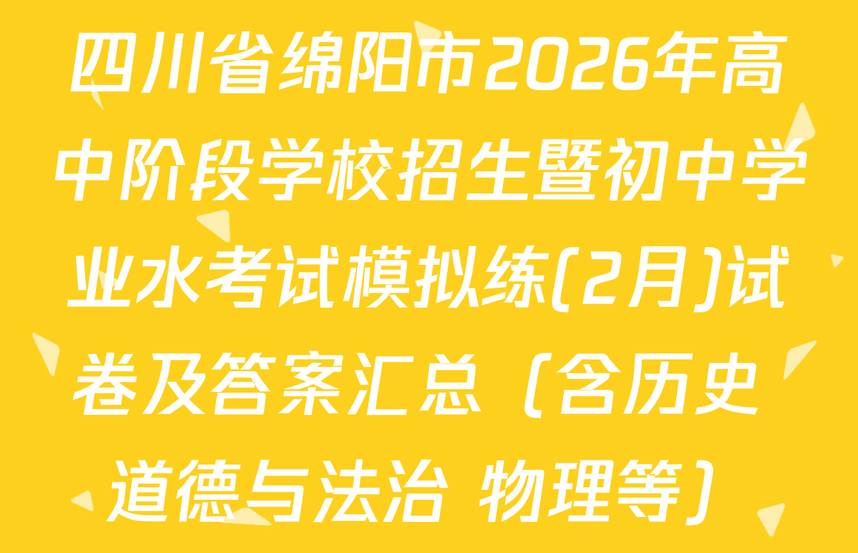 四川省绵阳市2026年高中阶段学校招生暨初中学业水考试模拟练(2月)试卷及答案汇总（含历史 道德与法治 物理等）