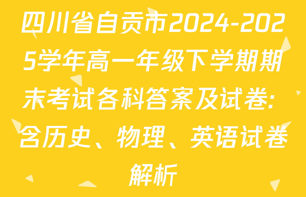 四川省自贡市2024-2025学年高一年级下学期期末考试各科答案及试卷: 含历史、物理、英语试卷解析