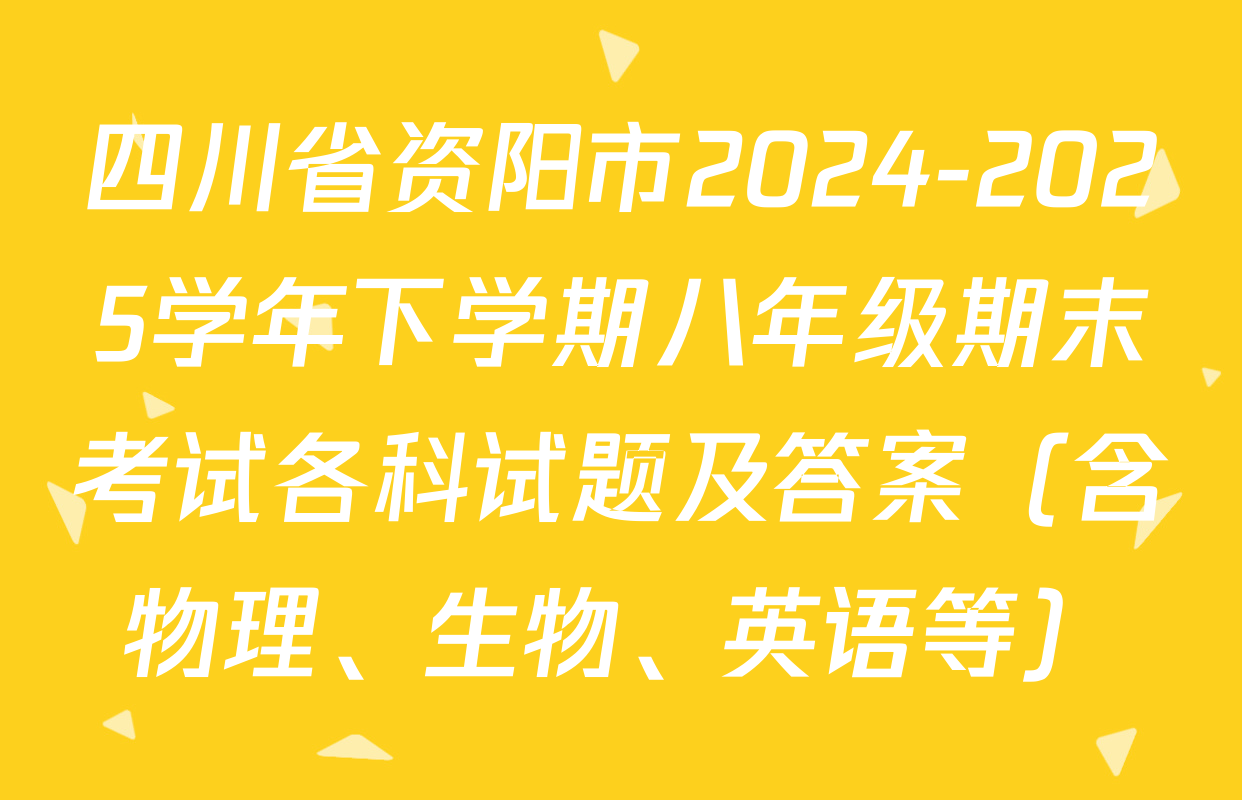 四川省资阳市2024-2025学年下学期八年级期末考试各科试题及答案（含物理、生物、英语等）
