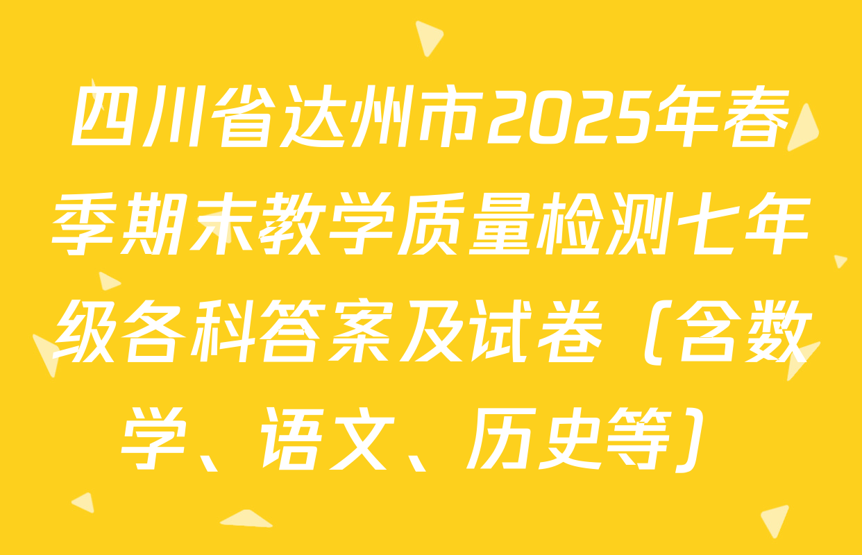 四川省达州市2025年春季期末教学质量检测七年级各科答案及试卷（含数学、语文、历史等）