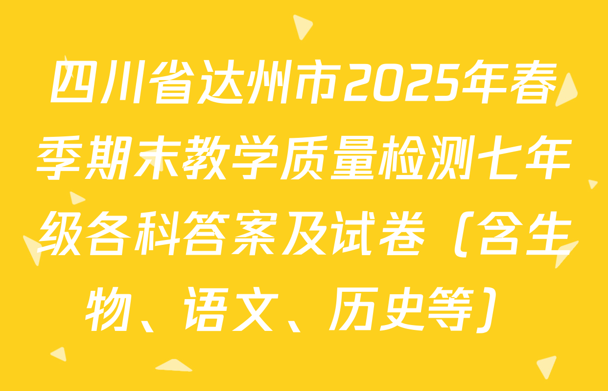 四川省达州市2025年春季期末教学质量检测七年级各科答案及试卷（含生物、语文、历史等）