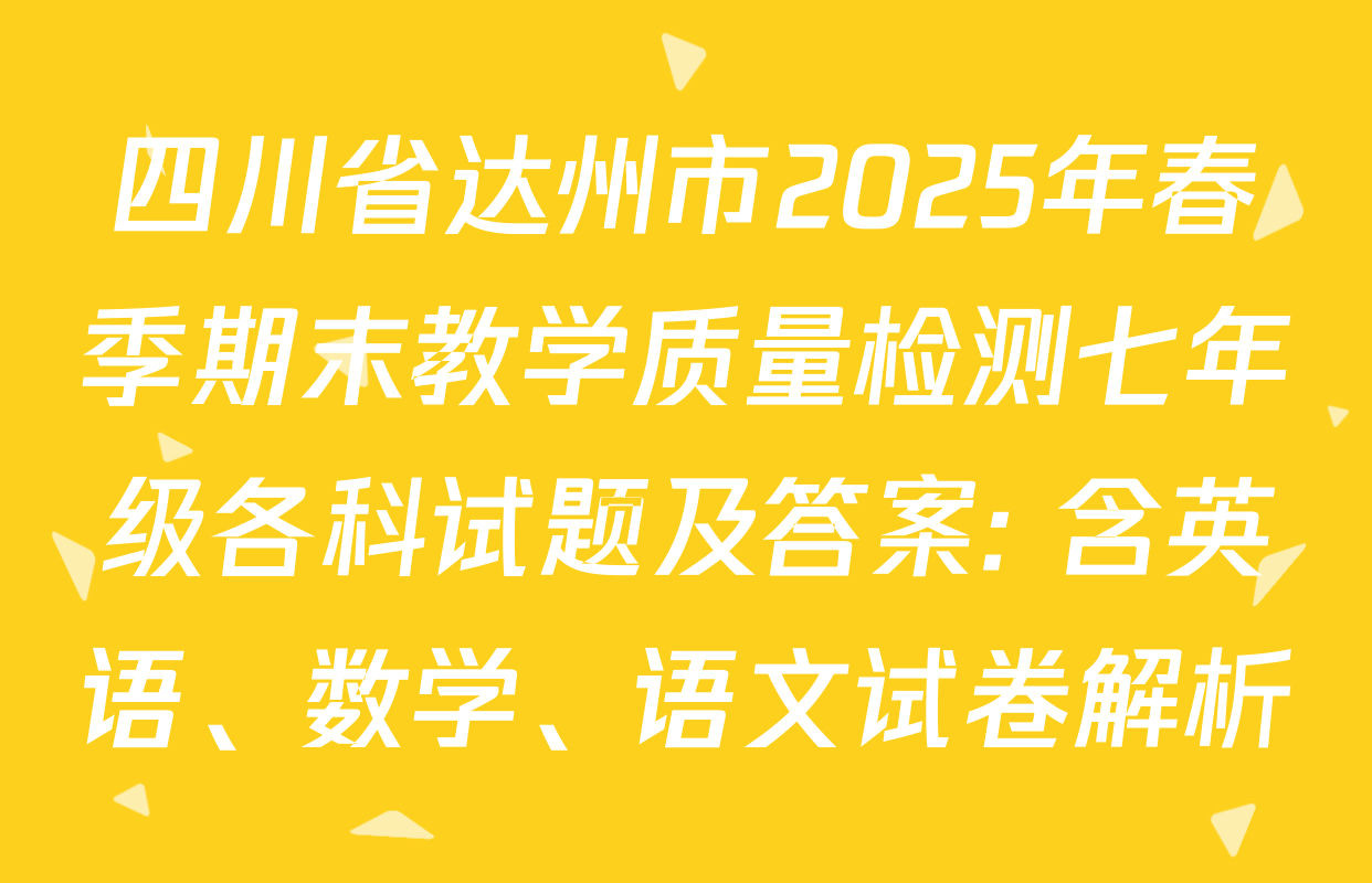 四川省达州市2025年春季期末教学质量检测七年级各科试题及答案: 含英语、数学、语文试卷解析