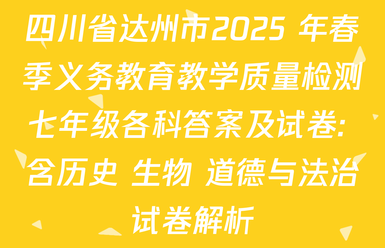 四川省达州市2025 年春季义务教育教学质量检测七年级各科答案及试卷: 含历史 生物 道德与法治试卷解析