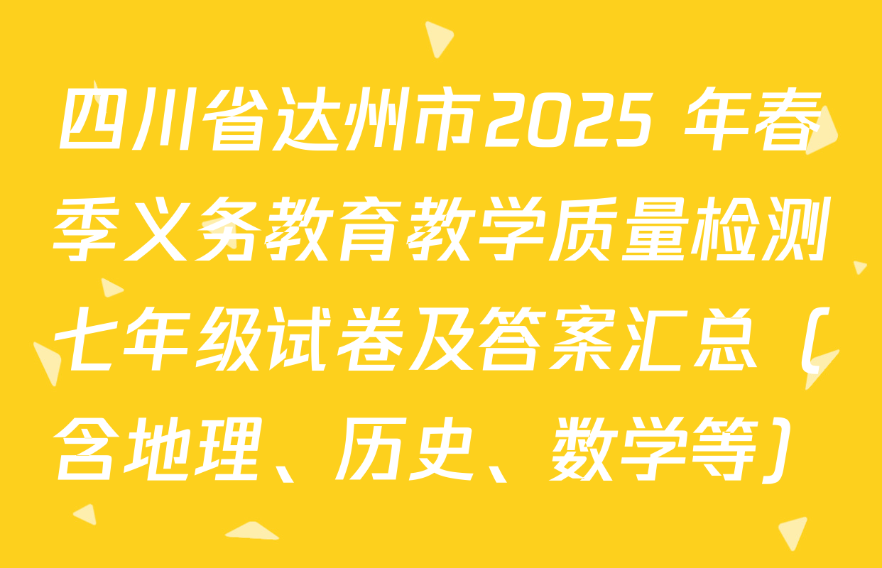 四川省达州市2025 年春季义务教育教学质量检测七年级试卷及答案汇总（含地理、历史、数学等）