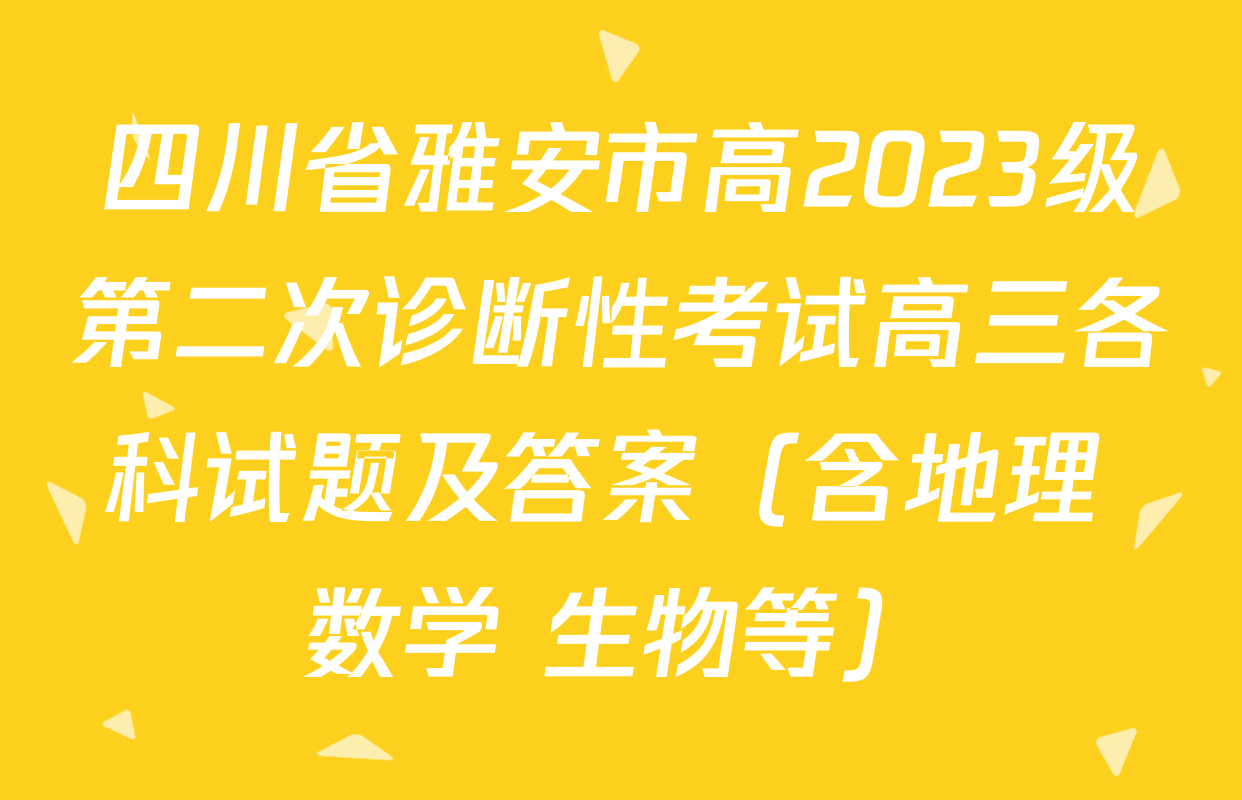 四川省雅安市高2023级第二次诊断性考试高三各科试题及答案（含地理 数学 生物等）
