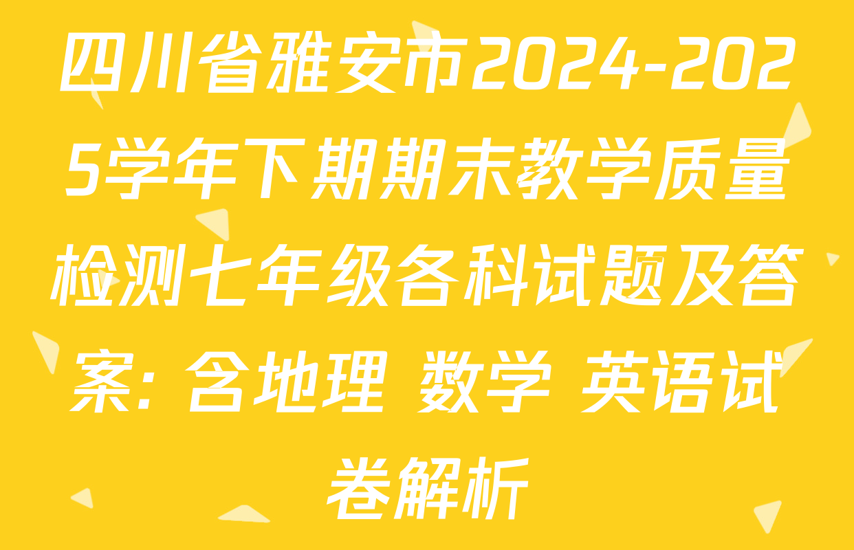 四川省雅安市2024-2025学年下期期末教学质量检测七年级各科试题及答案: 含地理 数学 英语试卷解析