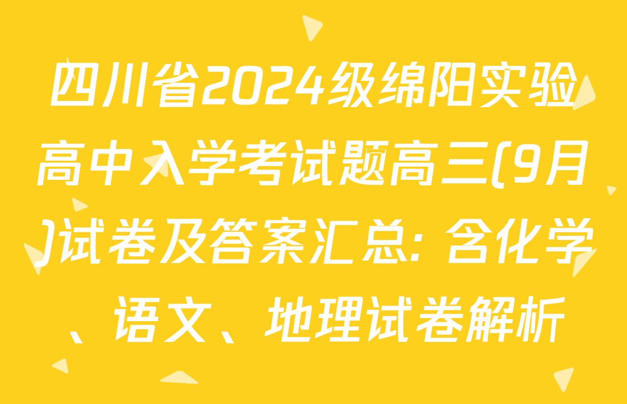 四川省2024级绵阳实验高中入学考试题高三(9月)试卷及答案汇总: 含化学、语文、地理试卷解析