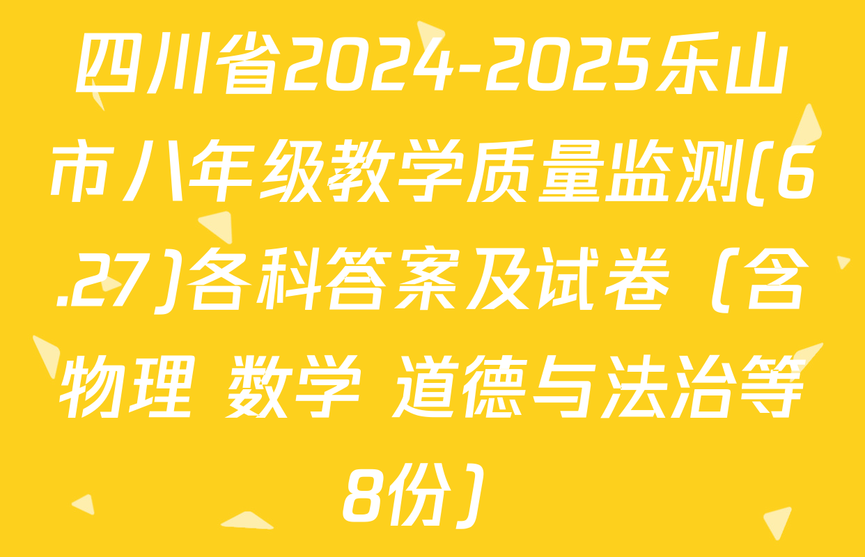四川省2024-2025乐山市八年级教学质量监测(6.27)各科答案及试卷（含物理 数学 道德与法治等8份）