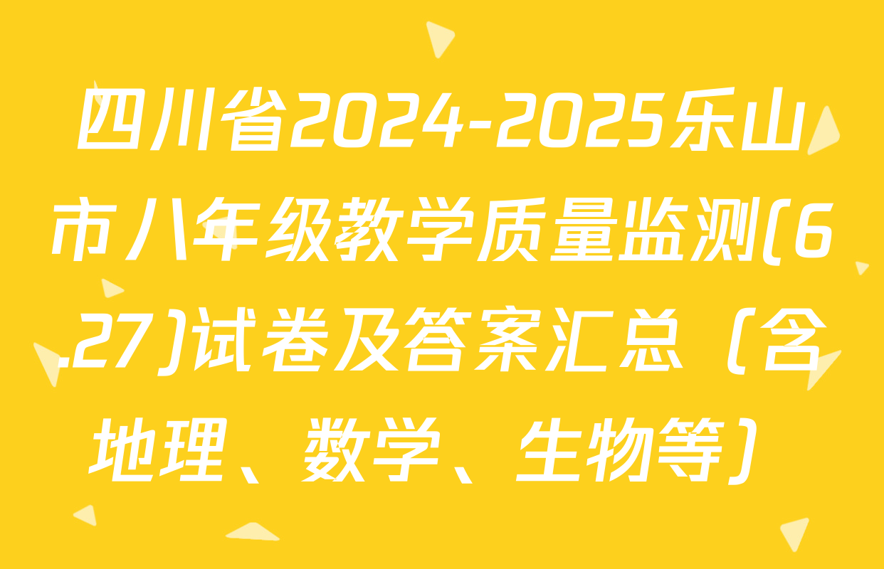 四川省2024-2025乐山市八年级教学质量监测(6.27)试卷及答案汇总（含地理、数学、生物等）
