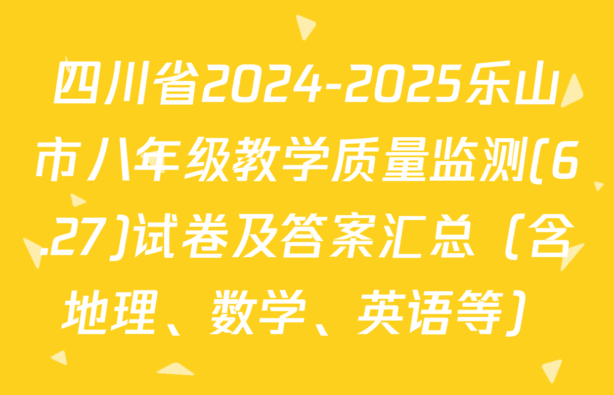 四川省2024-2025乐山市八年级教学质量监测(6.27)试卷及答案汇总（含地理、数学、英语等）