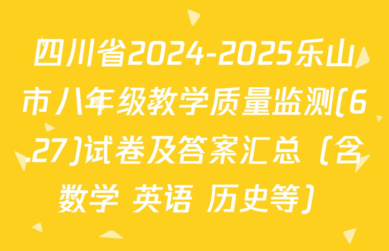 四川省2024-2025乐山市八年级教学质量监测(6.27)试卷及答案汇总（含数学 英语 历史等）
