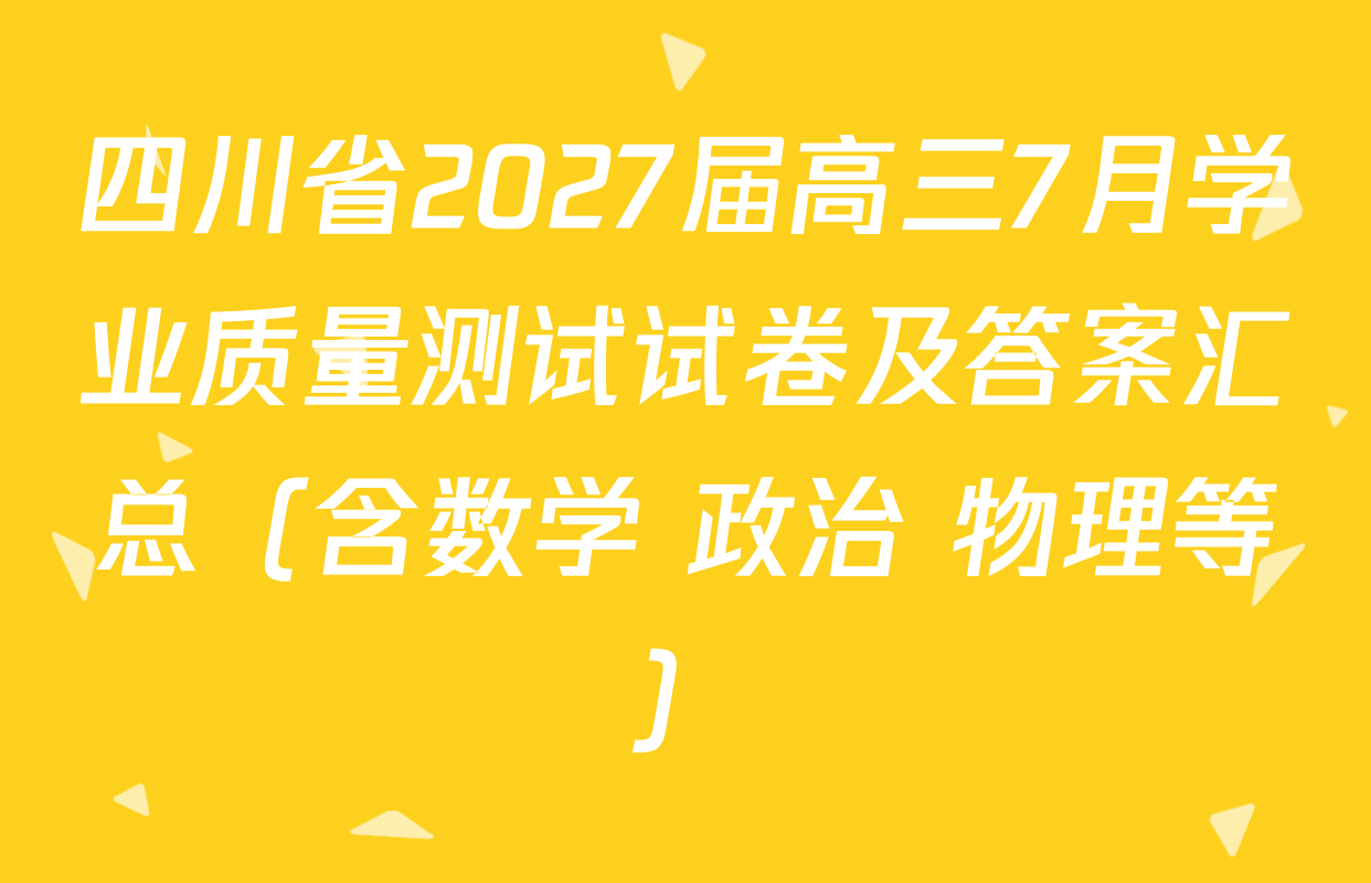 四川省2027届高三7月学业质量测试试卷及答案汇总（含数学 政治 物理等）
