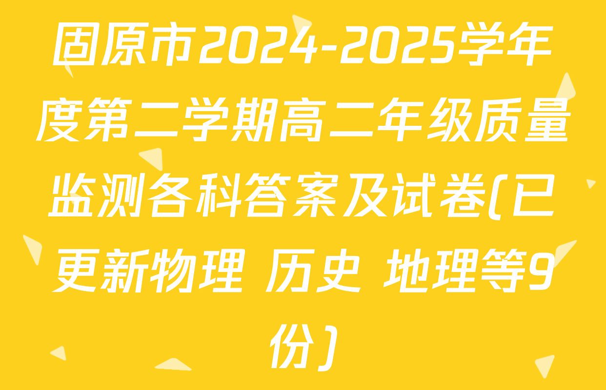 固原市2024-2025学年度第二学期高二年级质量监测各科答案及试卷(已更新物理 历史 地理等9份)