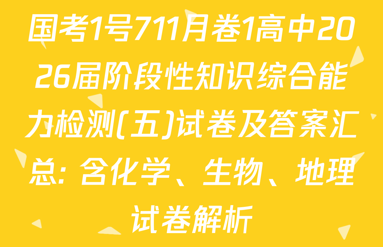 国考1号711月卷1高中2026届阶段性知识综合能力检测(五)试卷及答案汇总: 含化学、生物、地理试卷解析