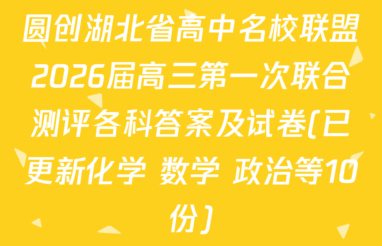 圆创湖北省高中名校联盟2026届高三第一次联合测评各科答案及试卷(已更新化学 数学 政治等10份)