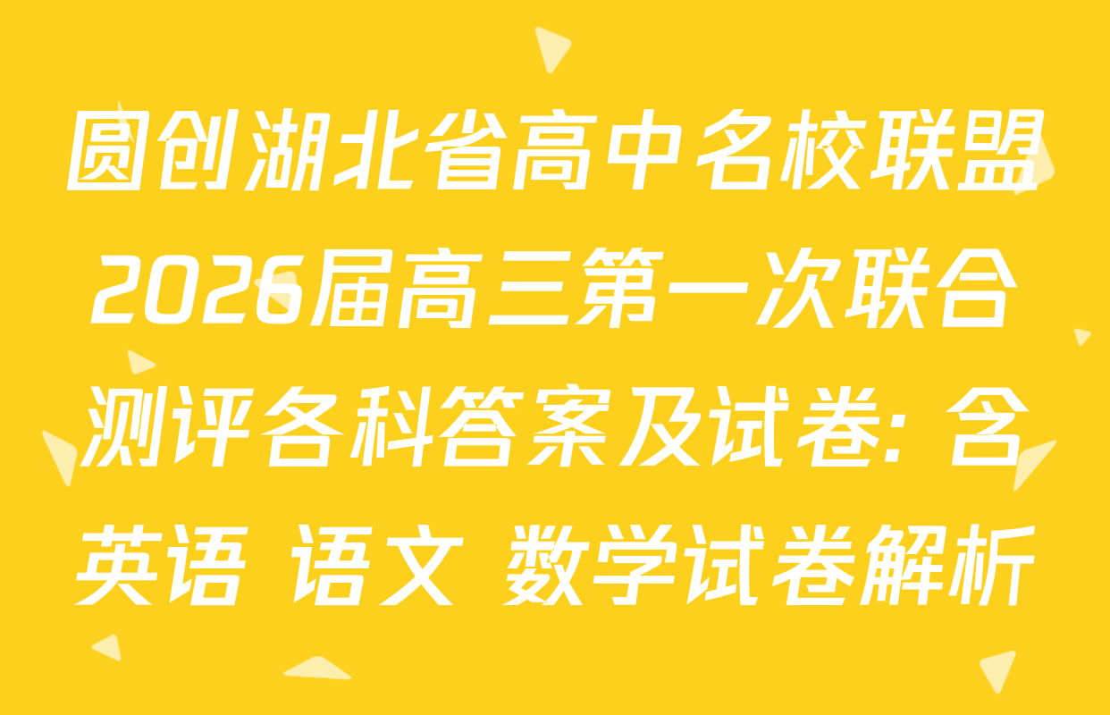 圆创湖北省高中名校联盟2026届高三第一次联合测评各科答案及试卷: 含英语 语文 数学试卷解析