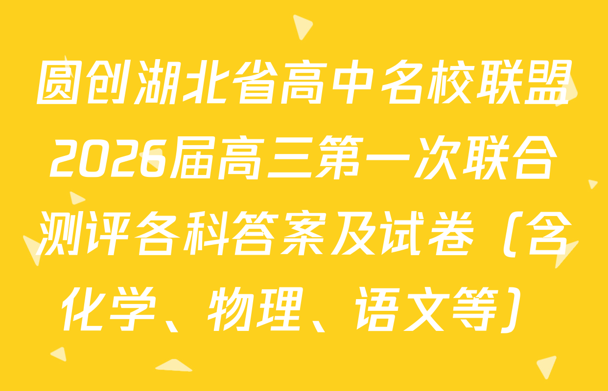 圆创湖北省高中名校联盟2026届高三第一次联合测评各科答案及试卷（含化学、物理、语文等）