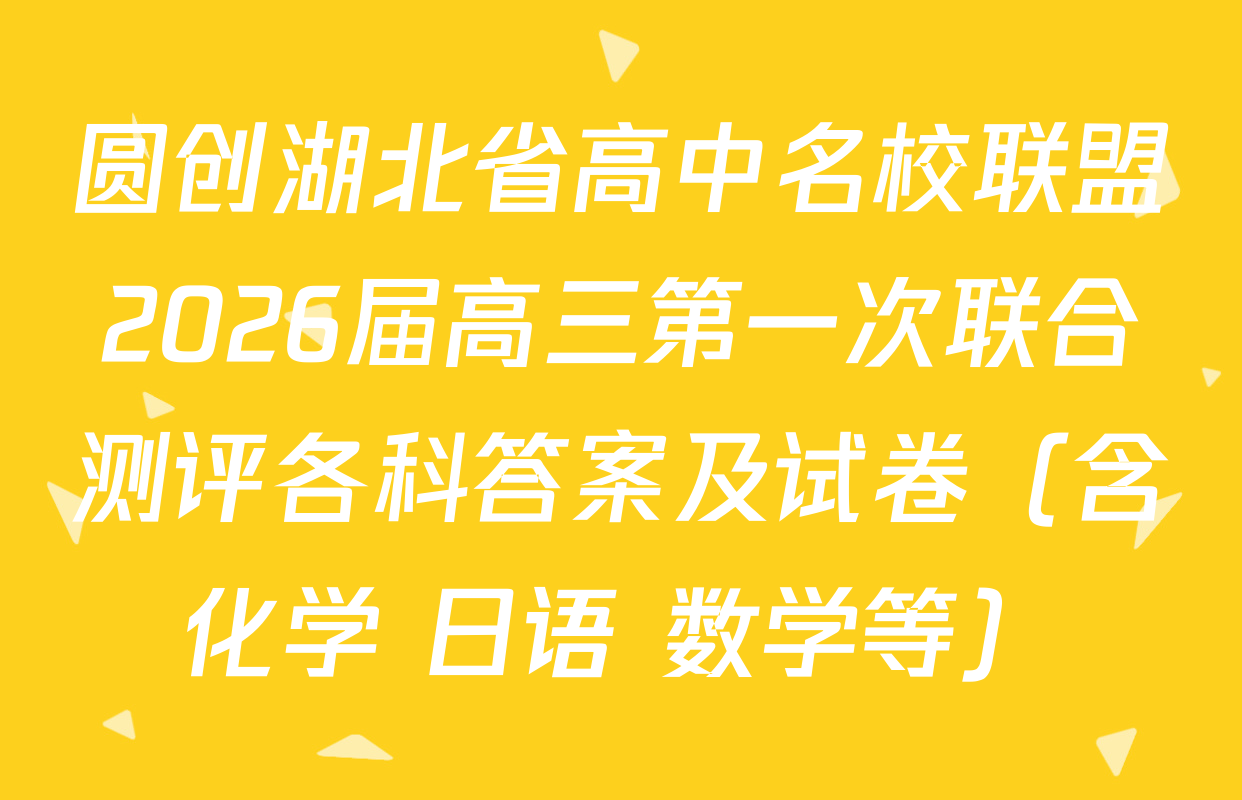 圆创湖北省高中名校联盟2026届高三第一次联合测评各科答案及试卷（含化学 日语 数学等）