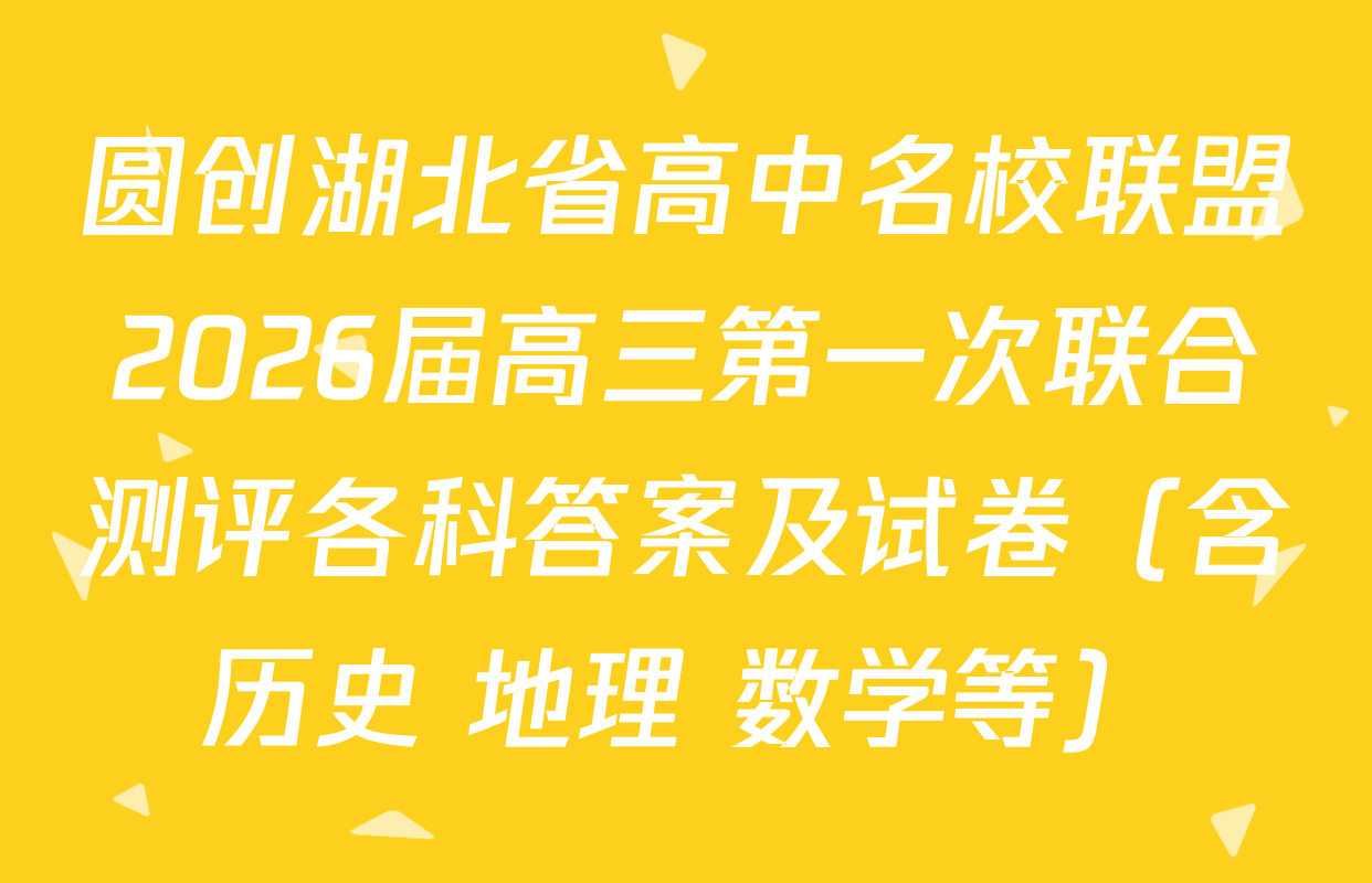 圆创湖北省高中名校联盟2026届高三第一次联合测评各科答案及试卷（含历史 地理 数学等）