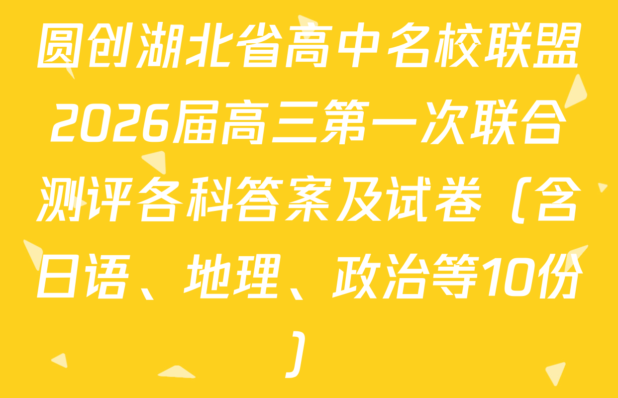 圆创湖北省高中名校联盟2026届高三第一次联合测评各科答案及试卷（含日语、地理、政治等10份）