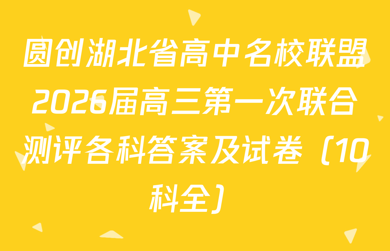 圆创湖北省高中名校联盟2026届高三第一次联合测评各科答案及试卷（10科全）