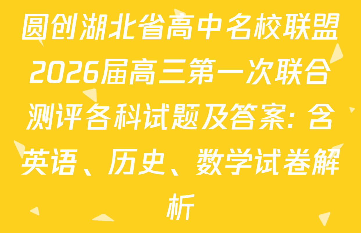 圆创湖北省高中名校联盟2026届高三第一次联合测评各科试题及答案: 含英语、历史、数学试卷解析