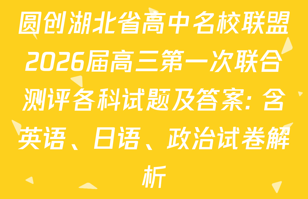 圆创湖北省高中名校联盟2026届高三第一次联合测评各科试题及答案: 含英语、日语、政治试卷解析
